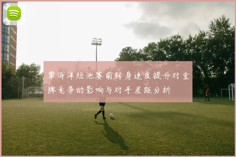 覃海洋短池赛前转身速度提升对金牌竞争的影响与对手差距分析