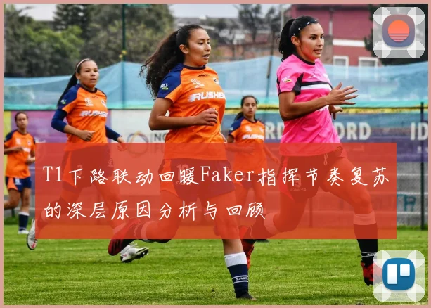T1下路联动回暖Faker指挥节奏复苏的深层原因分析与回顾