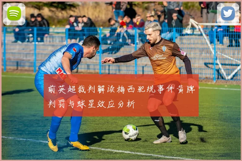 前英超裁判解读梅西犯规事件黄牌判罚与球星效应分析