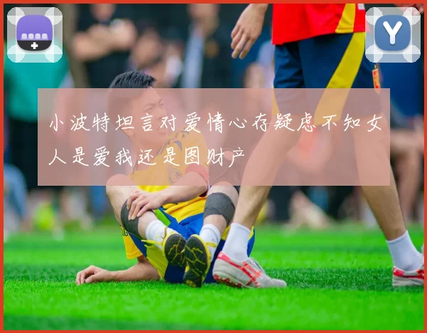 小波特坦言对爱情心存疑虑不知女人是爱我还是图财产